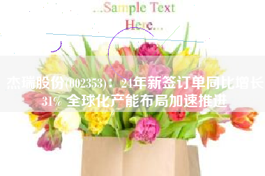 杰瑞股份(002353)：24年新签订单同比增长31% 全球化产能布局加速推进