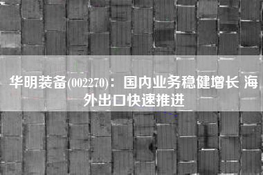 华明装备(002270)：国内业务稳健增长 海外出口快速推进