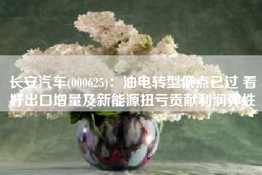 长安汽车(000625)：油电转型低点已过 看好出口增量及新能源扭亏贡献利润弹性