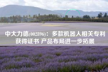 中大力德(002896)：多款机器人相关专利获得证书 产品布局进一步拓展