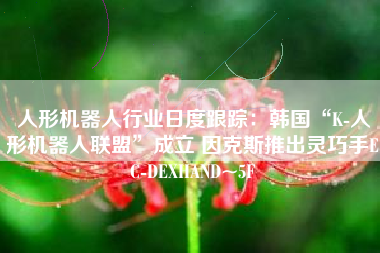 人形机器人行业日度跟踪：韩国“K-人形机器人联盟”成立 因克斯推出灵巧手EC-DEXHAND~5F