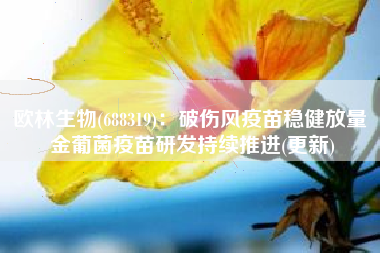 欧林生物(688319)：破伤风疫苗稳健放量 金葡菌疫苗研发持续推进(更新)
