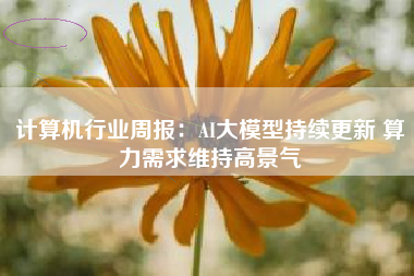 计算机行业周报：AI大模型持续更新 算力需求维持高景气