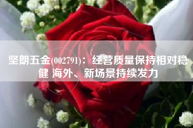 坚朗五金(002791)：经营质量保持相对稳健 海外、新场景持续发力