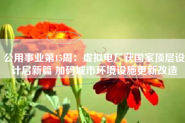 公用事业第15周：虚拟电厂获国家顶层设计启新篇 加码城市环境设施更新改造