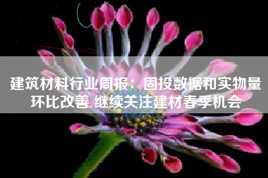 建筑材料行业周报：固投数据和实物量环比改善 继续关注建材春季机会