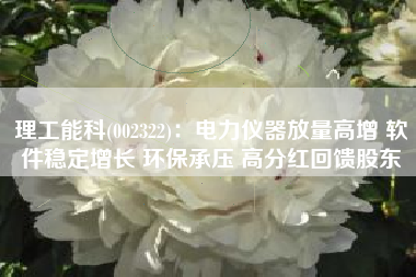 理工能科(002322)：电力仪器放量高增 软件稳定增长 环保承压 高分红回馈股东