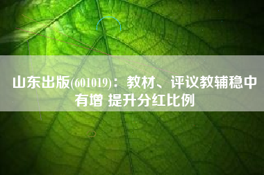 山东出版(601019)：教材、评议教辅稳中有增 提升分红比例