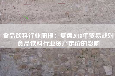 食品饮料行业周报：复盘2018年贸易战对食品饮料行业资产定价的影响