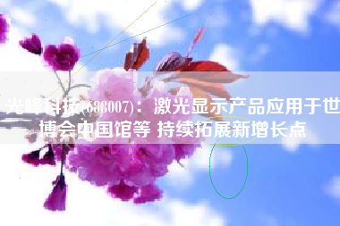 光峰科技(688007)：激光显示产品应用于世博会中国馆等 持续拓展新增长点