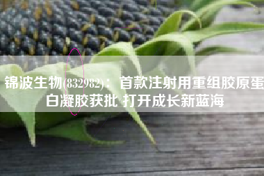 锦波生物(832982)：首款注射用重组胶原蛋白凝胶获批 打开成长新蓝海