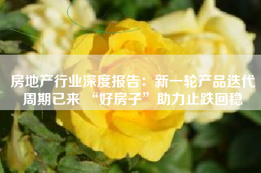 房地产行业深度报告：新一轮产品迭代周期已来 “好房子”助力止跌回稳