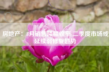 房地产：3月销售降幅收窄 二季度市场或延续弱修复趋势