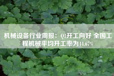 机械设备行业周报：Q1开工向好 全国工程机械平均开工率为44.67%