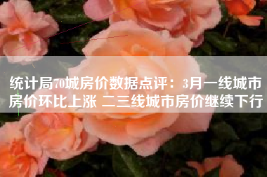 统计局70城房价数据点评：3月一线城市房价环比上涨 二三线城市房价继续下行
