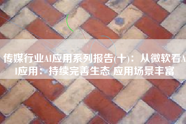 传媒行业AI应用系列报告(十)：从微软看AI应用：持续完善生态 应用场景丰富