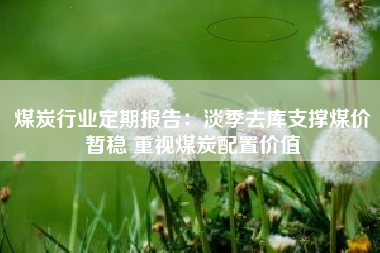 煤炭行业定期报告：淡季去库支撑煤价暂稳 重视煤炭配置价值
