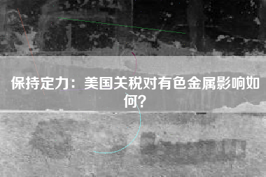 保持定力：美国关税对有色金属影响如何？