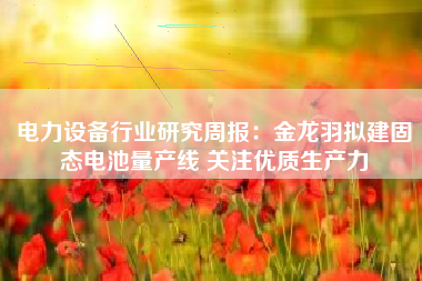 电力设备行业研究周报：金龙羽拟建固态电池量产线 关注优质生产力