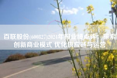 百联股份(600827)2024年报业绩点评：探索创新商业模式 优化供应链与运营