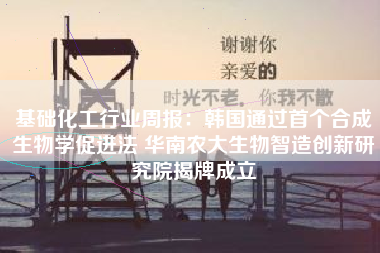 基础化工行业周报：韩国通过首个合成生物学促进法 华南农大生物智造创新研究院揭牌成立