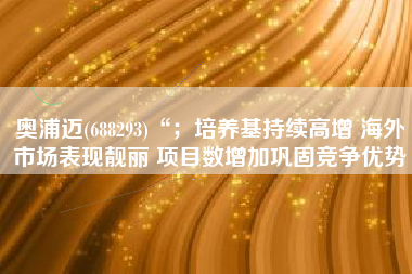 奥浦迈(688293)“；培养基持续高增 海外市场表现靓丽 项目数增加巩固竞争优势