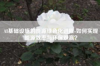 AI基础设施的能源绿色化进程-如何实现能源效率与环保双赢？