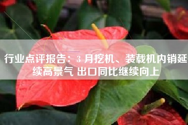 行业点评报告：3 月挖机、装载机内销延续高景气 出口同比继续向上