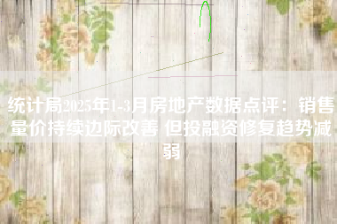 统计局2025年1-3月房地产数据点评：销售量价持续边际改善 但投融资修复趋势减弱