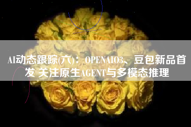 AI动态跟踪(六)：OPENAIO3、豆包新品首发 关注原生AGENT与多模态推理