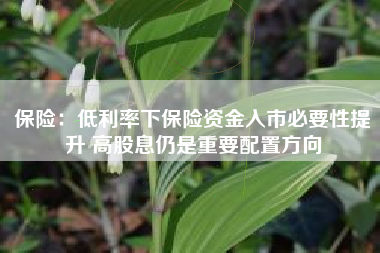 保险：低利率下保险资金入市必要性提升 高股息仍是重要配置方向