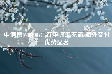 中信博(688408)：在手订单充沛 海外交付优势显著