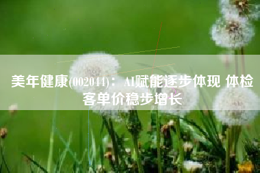 美年健康(002044)：AI赋能逐步体现 体检客单价稳步增长
