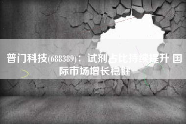 普门科技(688389)：试剂占比持续提升 国际市场增长稳健