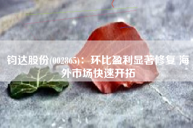 钧达股份(002865)：环比盈利显著修复 海外市场快速开拓