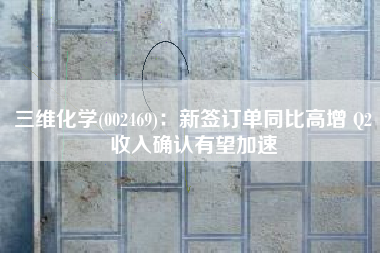 三维化学(002469)：新签订单同比高增 Q2收入确认有望加速