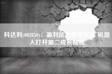 科达利(002850)：盈利能力表现突出 机器人打开第二成长曲线