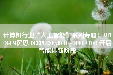 计算机行业“人工智能”系列专题：AUTOGLM沉思 DEEPRESEARCH+OPERATOR 开启智能体新阶段