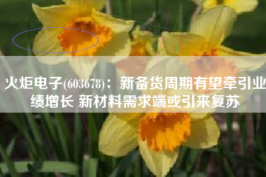 火炬电子(603678)：新备货周期有望牵引业绩增长 新材料需求端或引来复苏