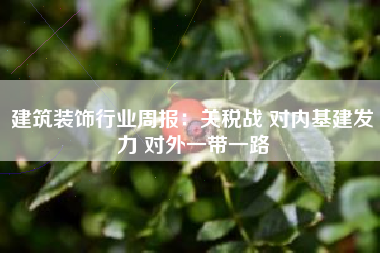 建筑装饰行业周报：关税战 对内基建发力 对外一带一路