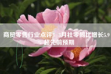商贸零售行业点评：3月社零同比增长5.9% 超先前预期