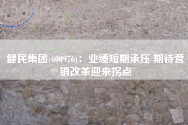 健民集团(600976)：业绩短期承压 期待营销改革迎来拐点