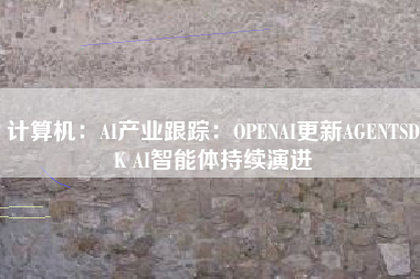 计算机：AI产业跟踪：OPENAI更新AGENTSDK AI智能体持续演进
