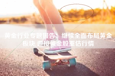 黄金行业专题报告：继续全面布局黄金板块 迎接黄金股重估行情
