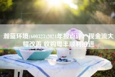 瀚蓝环境(600323)2024年报点评：现金流大幅改善 收购粤丰顺利推进