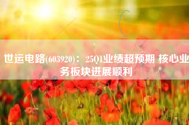 世运电路(603920)：25Q1业绩超预期 核心业务板块进展顺利
