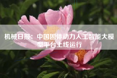 机械日报：中国固体动力人工智能大模型平台上线运行