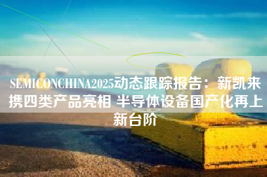 SEMICONCHINA2025动态跟踪报告：新凯来携四类产品亮相 半导体设备国产化再上新台阶