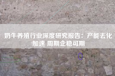 奶牛养殖行业深度研究报告：产能去化加速 周期企稳可期