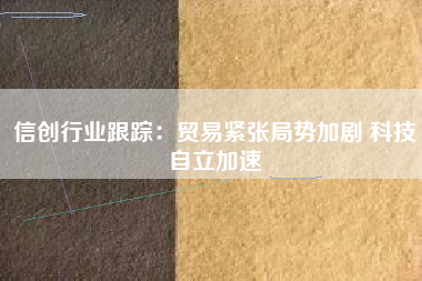 信创行业跟踪：贸易紧张局势加剧 科技自立加速